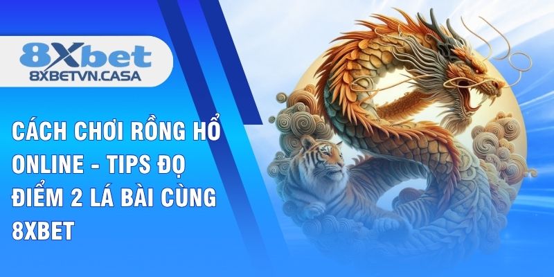 Cách Chơi Rồng Hổ Online - Tips Đọ Điểm 2 Lá Bài Cùng 8XBET