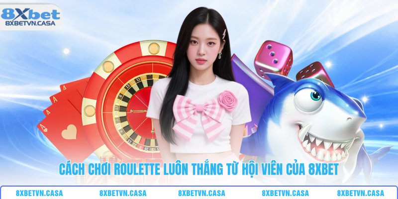 Cách chơi roulette luôn thắng từ hội viên của 8XBET